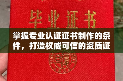 贵德掌握专业认证证书制作的条件，打造权威可信的资质证明