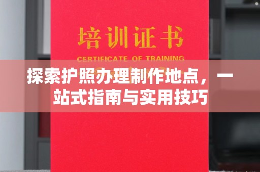 贵德探索护照办理制作地点，一站式指南与实用技巧