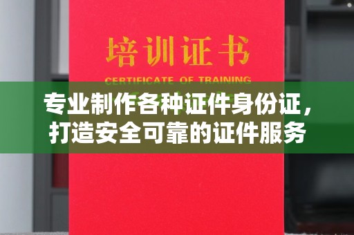贵德专业制作各种证件身份证，打造安全可靠的证件服务