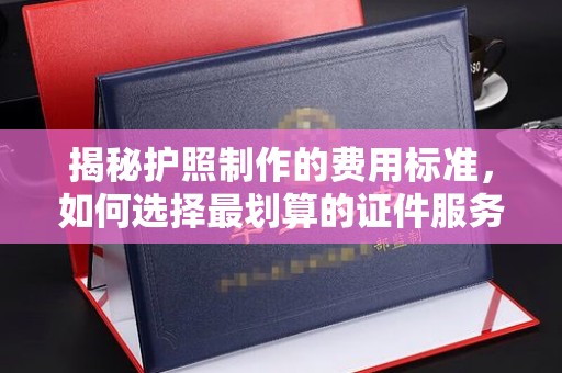 贵德揭秘护照制作的费用标准，如何选择最划算的证件服务？