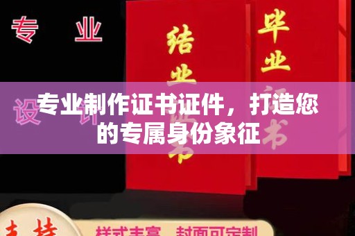 贵德专业制作证书证件，打造您的专属身份象征