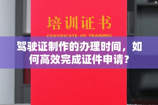贵德驾驶证制作的办理时间，如何高效完成证件申请？