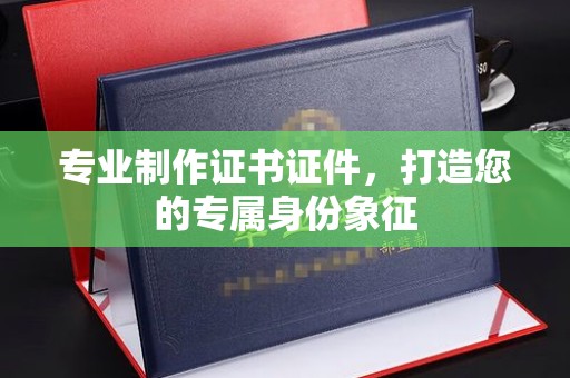 贵德专业制作证书证件，打造您的专属身份象征