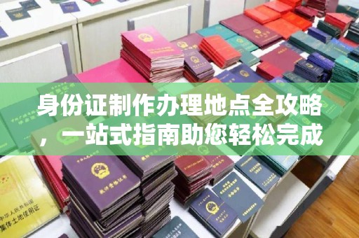 贵德身份证制作办理地点全攻略，一站式指南助您轻松完成